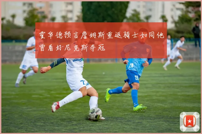 霍华德预言詹姆斯重返骑士如同他曾看好尼克斯夺冠