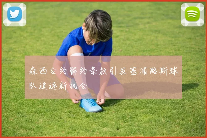 森西合约解约条款引发塞浦路斯球队追逐新机会