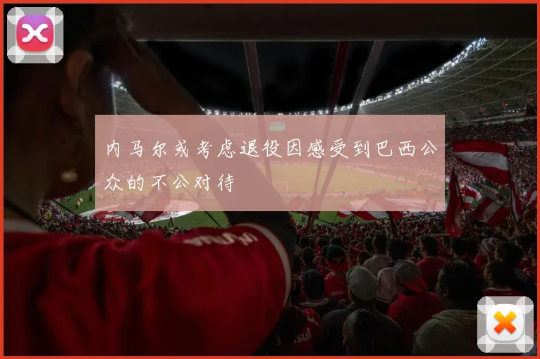 内马尔或考虑退役因感受到巴西公众的不公对待