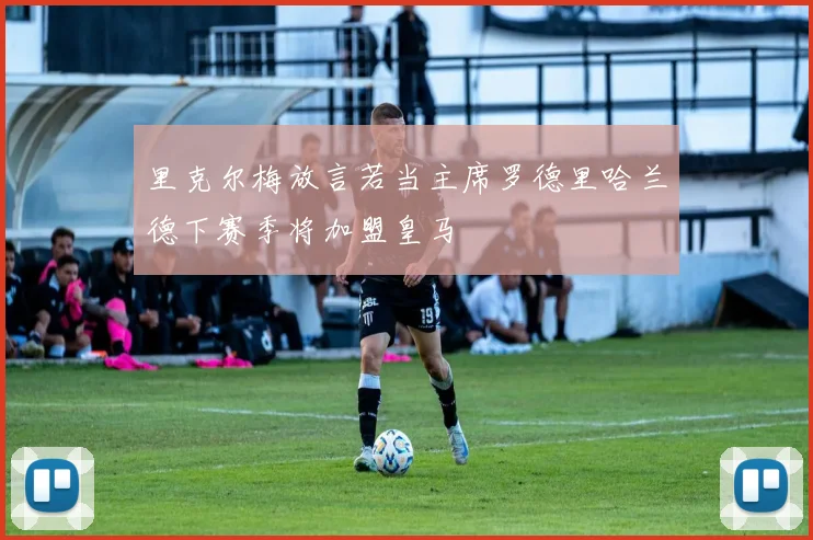 里克尔梅放言若当主席罗德里哈兰德下赛季将加盟皇马