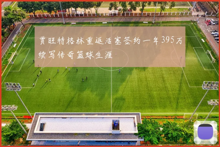 贾旺特格林重返活塞签约一年395万续写传奇篮球生涯