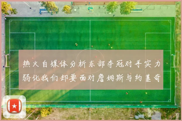 热火自媒体分析东部夺冠对手实力弱化我们却要面对詹姆斯与约基奇的挑战