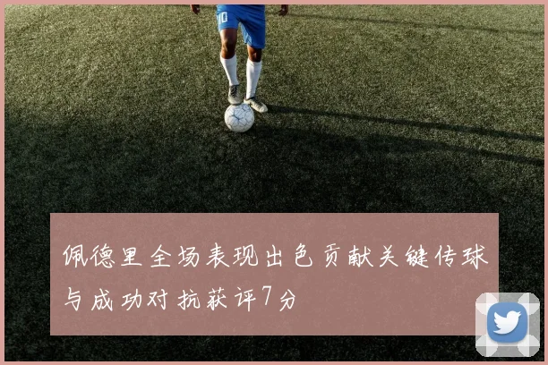 佩德里全场表现出色贡献关键传球与成功对抗获评7分