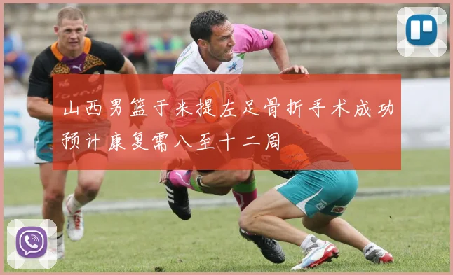 山西男篮于米提左足骨折手术成功预计康复需八至十二周