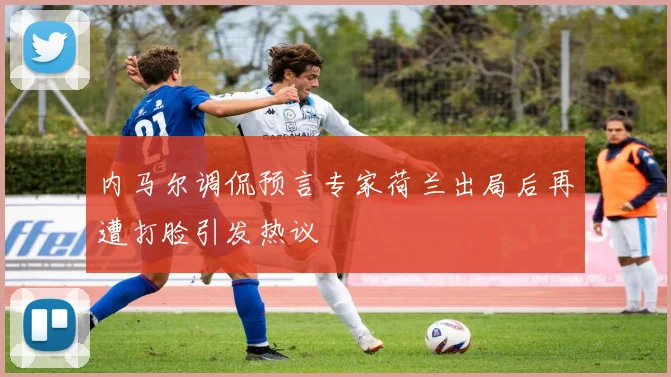 内马尔调侃预言专家荷兰出局后再遭打脸引发热议