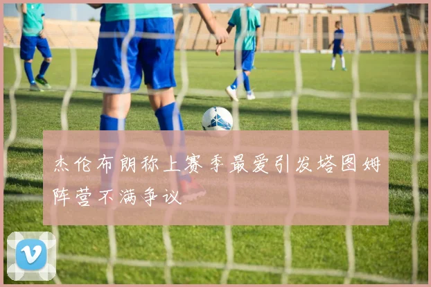 杰伦布朗称上赛季最爱引发塔图姆阵营不满争议