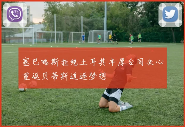 塞巴略斯拒绝土耳其丰厚合同决心重返贝蒂斯追逐梦想