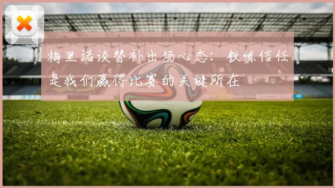 梅里诺谈替补出场心态：教练信任是我们赢得比赛的关键所在