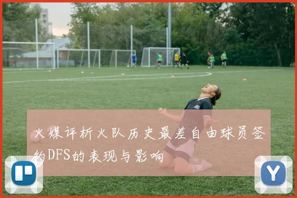 火媒评析火队历史最差自由球员签约DFS的表现与影响