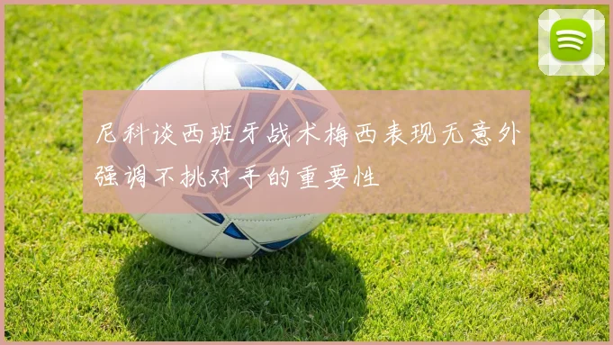 尼科谈西班牙战术梅西表现无意外强调不挑对手的重要性