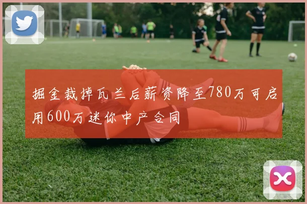 掘金裁掉瓦兰后薪资降至780万可启用600万迷你中产合同