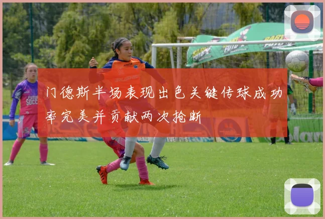 门德斯半场表现出色关键传球成功率完美并贡献两次抢断