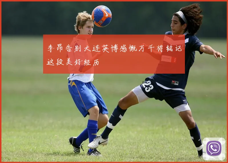 李昂告别大连英博感慨万千将铭记这段美好经历