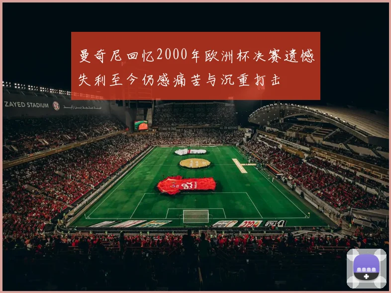 曼奇尼回忆2000年欧洲杯决赛遗憾失利至今仍感痛苦与沉重打击