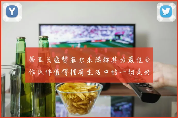 蒂亚戈盛赞菲尔米诺称其为最佳合作伙伴值得拥有生活中的一切美好
