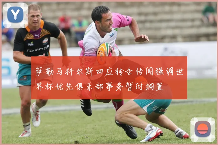 萨勒马科尔斯回应转会传闻强调世界杯优先俱乐部事务暂时搁置