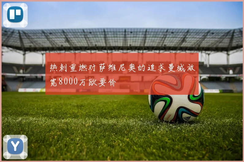 热刺重燃对萨维尼奥的追求曼城放宽8000万欧要价