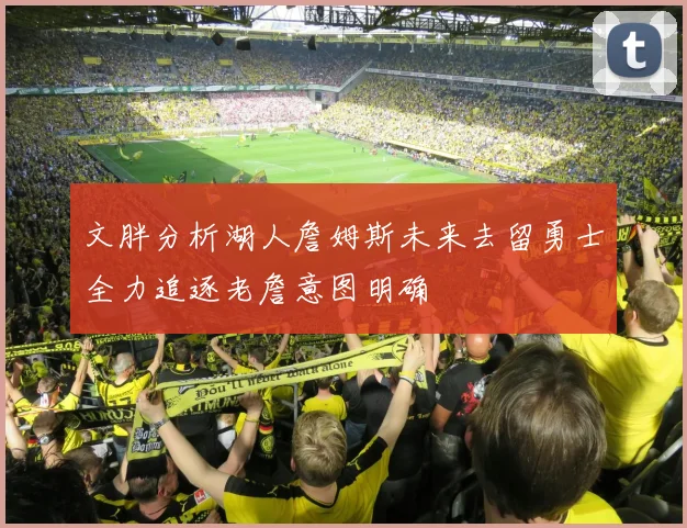 文胖分析湖人詹姆斯未来去留勇士全力追逐老詹意图明确